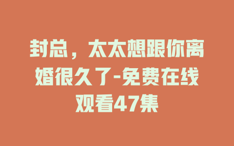 封总，太太想跟你离婚很久了-免费在线观看47集