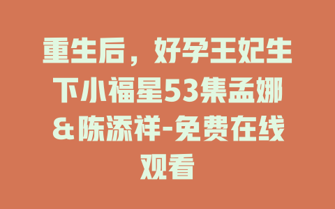 重生后，好孕王妃生下小福星53集孟娜＆陈添祥-免费在线观看