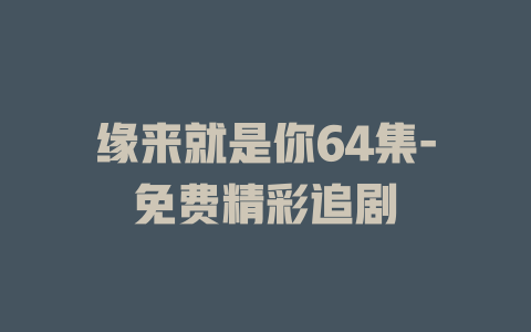 缘来就是你64集-免费精彩追剧