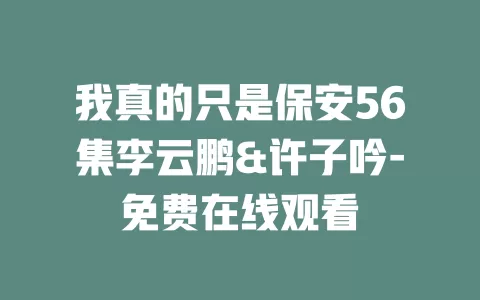 我真的只是保安56集李云鹏&许子吟-免费在线观看