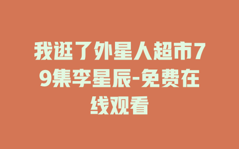 我逛了外星人超市79集李星辰-免费在线观看