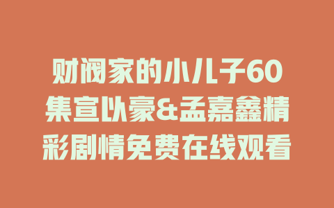 财阀家的小儿子60集宣以豪&孟嘉鑫精彩剧情免费在线观看