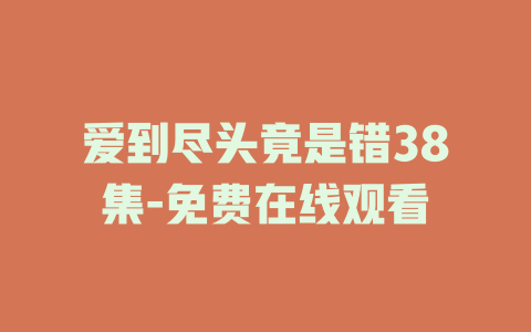 爱到尽头竟是错38集-免费在线观看