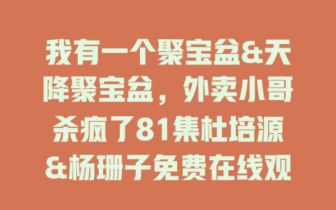 我有一个聚宝盆&天降聚宝盆，外卖小哥杀疯了81集杜培源&杨珊子免费在线观看