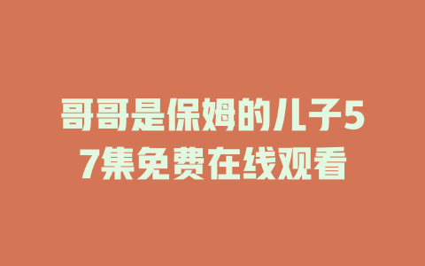 哥哥是保姆的儿子57集免费在线观看