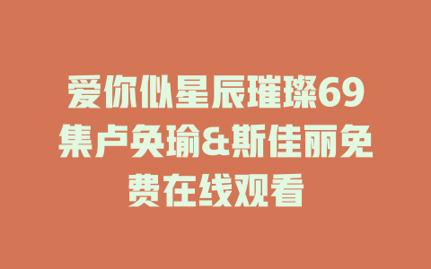 爱你似星辰璀璨69集卢奂瑜&斯佳丽免费在线观看