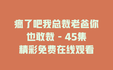 疯了吧我总裁老爸你也敢裁 - 45集精彩免费在线观看