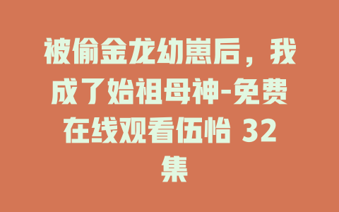 被偷金龙幼崽后，我成了始祖母神-免费在线观看伍怡 32 集