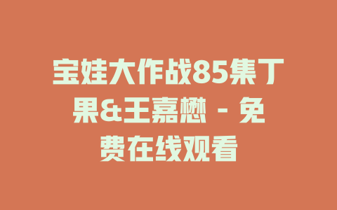宝娃大作战85集丁果&王嘉懋 - 免费在线观看