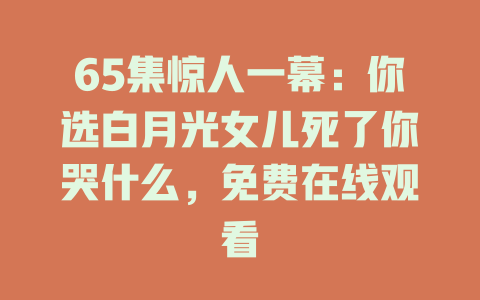 65集惊人一幕：你选白月光女儿死了你哭什么，免费在线观看