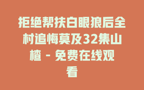 拒绝帮扶白眼狼后全村追悔莫及32集山楂 - 免费在线观看