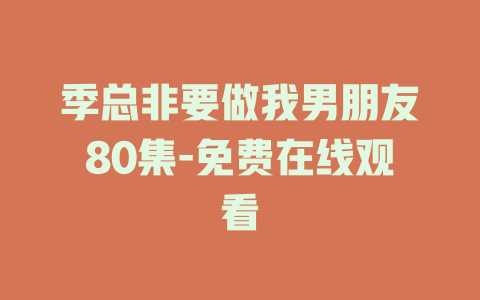 季总非要做我男朋友80集-免费在线观看