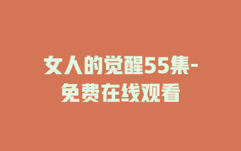 女人的觉醒55集-免费在线观看