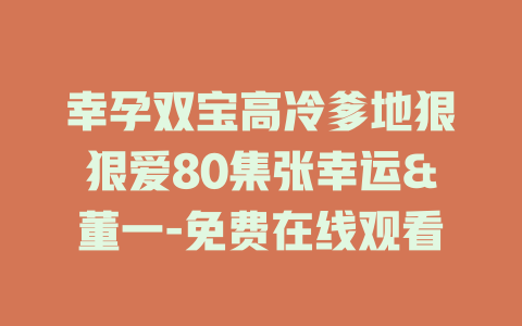 幸孕双宝高冷爹地狠狠爱80集张幸运&董一-免费在线观看