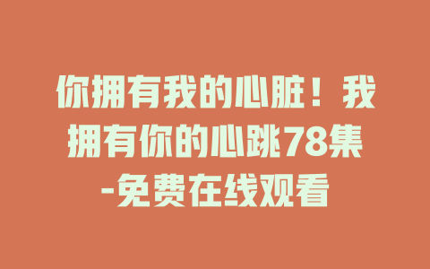 你拥有我的心脏！我拥有你的心跳78集-免费在线观看