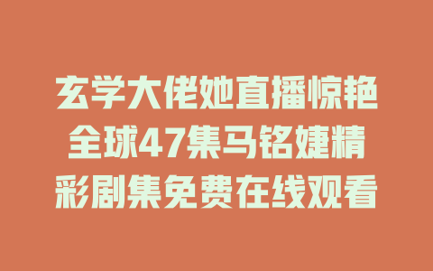 玄学大佬她直播惊艳全球47集马铭婕精彩剧集免费在线观看