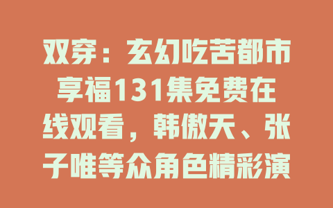 双穿：玄幻吃苦都市享福131集免费在线观看，韩傲天、张子唯等众角色精彩演绎！