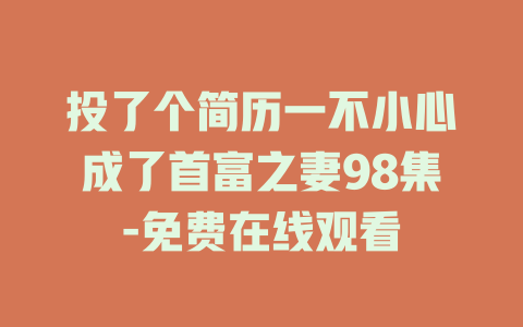 投了个简历一不小心成了首富之妻98集-免费在线观看