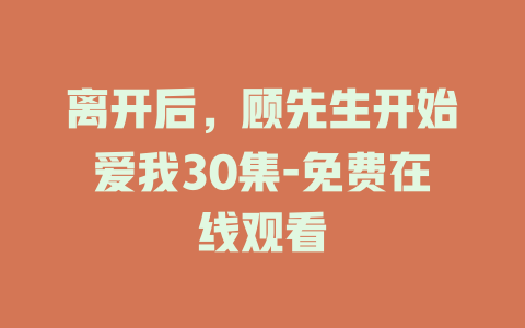 离开后，顾先生开始爱我30集-免费在线观看