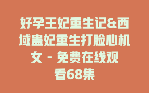 好孕王妃重生记&西域蛊妃重生打脸心机女 - 免费在线观看68集