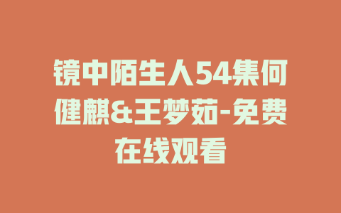 镜中陌生人54集何健麒&王梦茹-免费在线观看