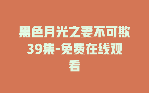 黑色月光之妻不可欺39集-免费在线观看