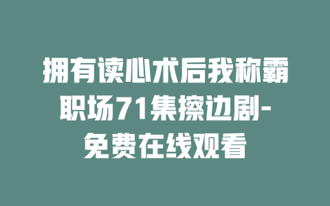 拥有读心术后我称霸职场71集擦边剧-免费在线观看