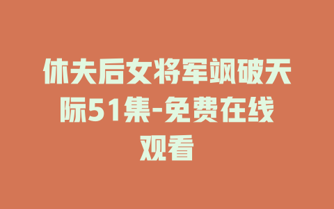 休夫后女将军飒破天际51集-免费在线观看