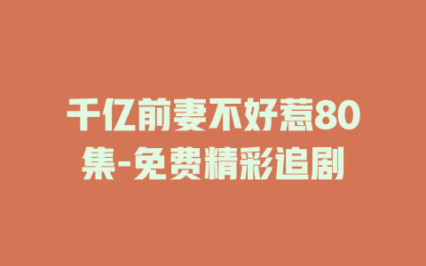 千亿前妻不好惹80集-免费精彩追剧