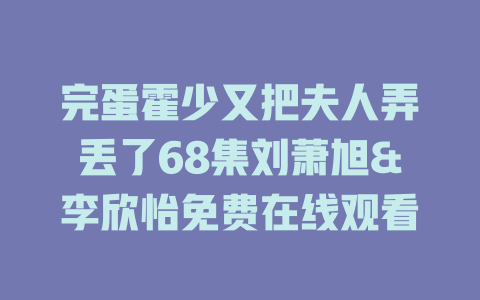 完蛋霍少又把夫人弄丢了68集刘萧旭&李欣怡免费在线观看