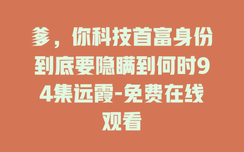 爹，你科技首富身份到底要隐瞒到何时94集远霞-免费在线观看