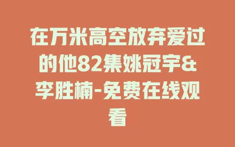 在万米高空放弃爱过的他82集姚冠宇&李胜楠-免费在线观看