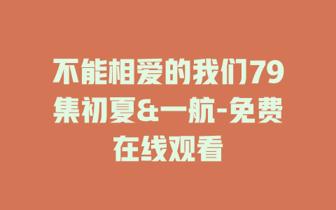 不能相爱的我们79集初夏&一航-免费在线观看