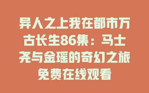 异人之上我在都市万古长生86集：马士尧与金瑶的奇幻之旅免费在线观看