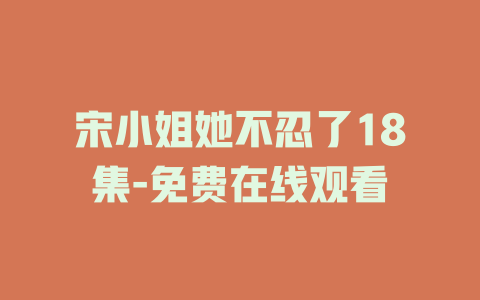 宋小姐她不忍了18集-免费在线观看