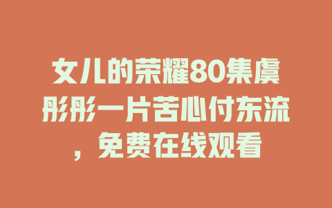 女儿的荣耀80集虞彤彤一片苦心付东流，免费在线观看