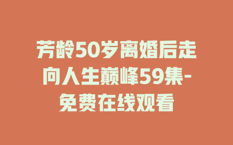 芳龄50岁离婚后走向人生巅峰59集-免费在线观看