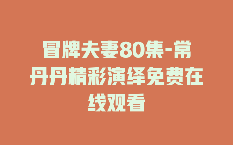 冒牌夫妻80集-常丹丹精彩演绎免费在线观看