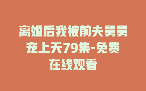 离婚后我被前夫舅舅宠上天79集-免费在线观看