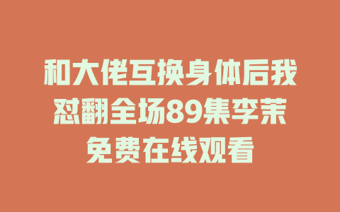 和大佬互换身体后我怼翻全场89集李茉免费在线观看