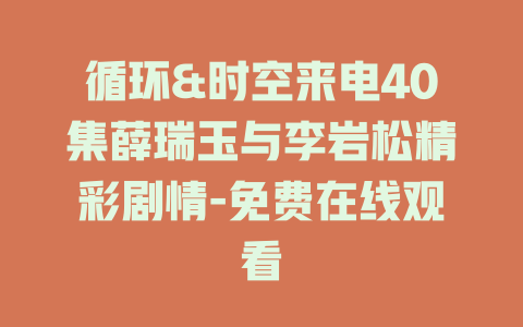 循环&时空来电40集薛瑞玉与李岩松精彩剧情-免费在线观看