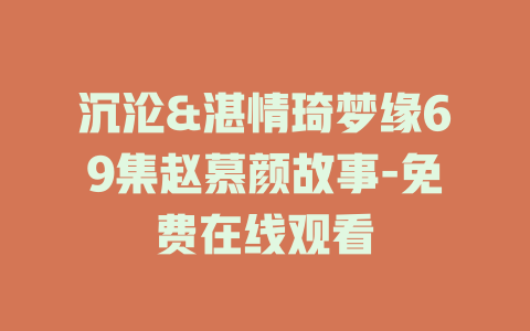 沉沦&湛情琦梦缘69集赵慕颜故事-免费在线观看