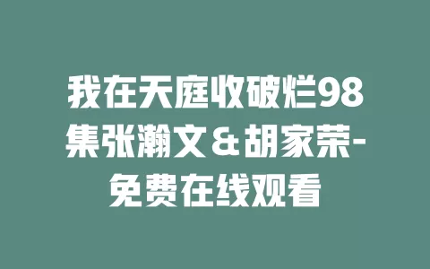我在天庭收破烂98集张瀚文＆胡家荣-免费在线观看