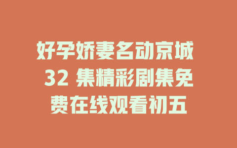 好孕娇妻名动京城 32 集精彩剧集免费在线观看初五