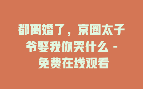 都离婚了，京圈太子爷娶我你哭什么 - 免费在线观看