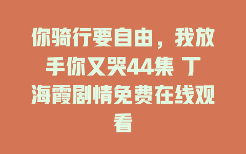 你骑行要自由，我放手你又哭44集 丁海霞剧情免费在线观看