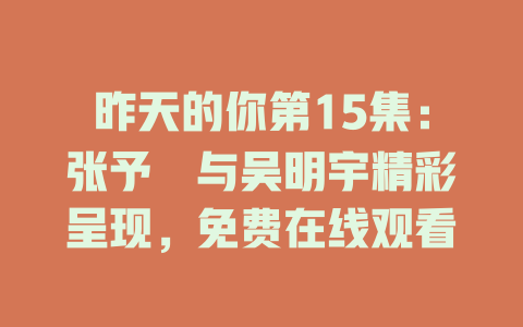 昨天的你第15集：张予湉与吴明宇精彩呈现，免费在线观看