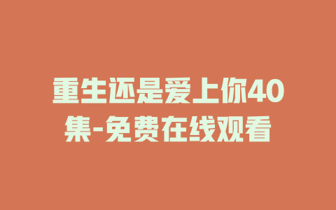 重生还是爱上你40集-免费在线观看