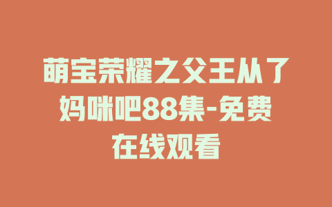 萌宝荣耀之父王从了妈咪吧88集-免费在线观看
