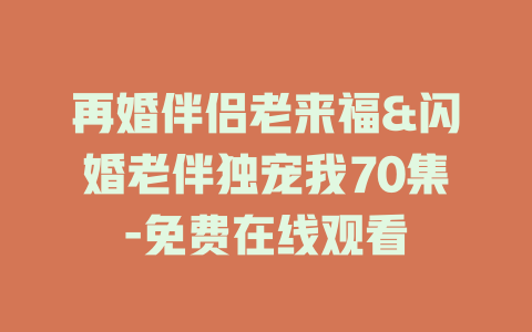 再婚伴侣老来福&闪婚老伴独宠我70集-免费在线观看